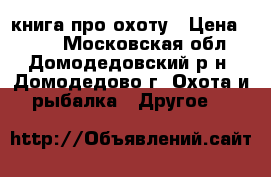 книга про охоту › Цена ­ 300 - Московская обл., Домодедовский р-н, Домодедово г. Охота и рыбалка » Другое   
